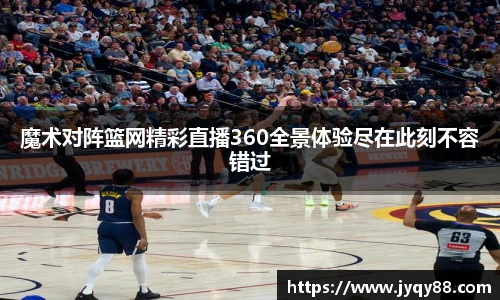 魔术对阵篮网精彩直播360全景体验尽在此刻不容错过