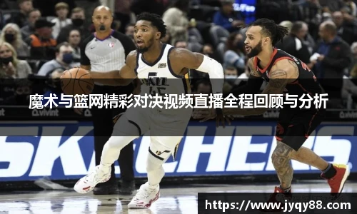 魔术与篮网精彩对决视频直播全程回顾与分析
