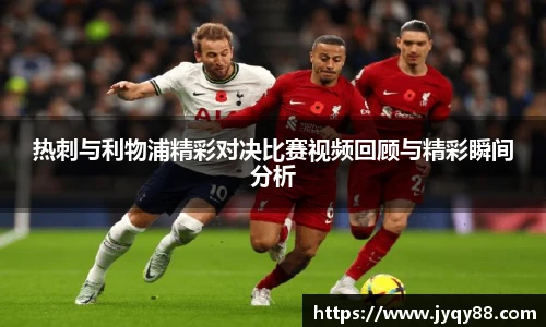 热刺与利物浦精彩对决比赛视频回顾与精彩瞬间分析