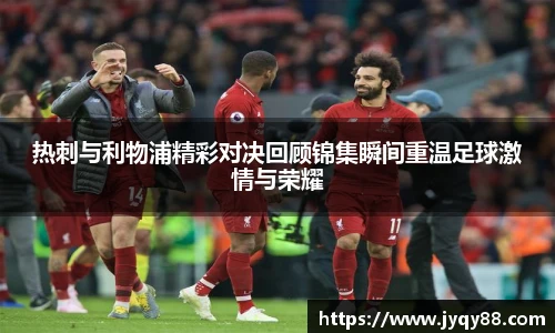 热刺与利物浦精彩对决回顾锦集瞬间重温足球激情与荣耀