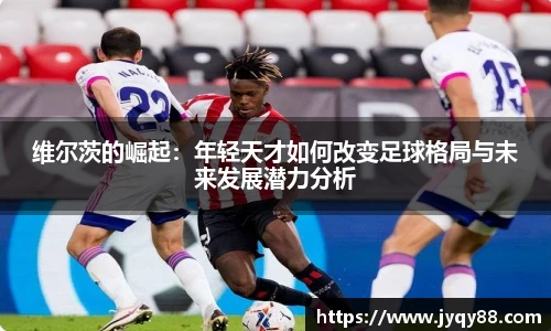 维尔茨的崛起：年轻天才如何改变足球格局与未来发展潜力分析