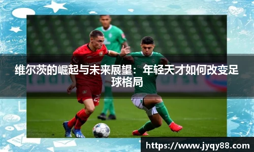 维尔茨的崛起与未来展望：年轻天才如何改变足球格局