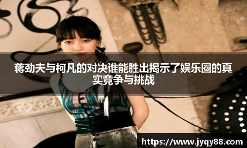 蒋劲夫与柯凡的对决谁能胜出揭示了娱乐圈的真实竞争与挑战