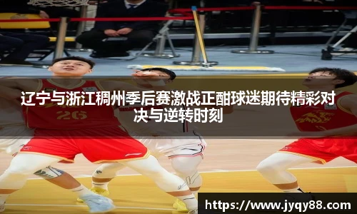 辽宁与浙江稠州季后赛激战正酣球迷期待精彩对决与逆转时刻