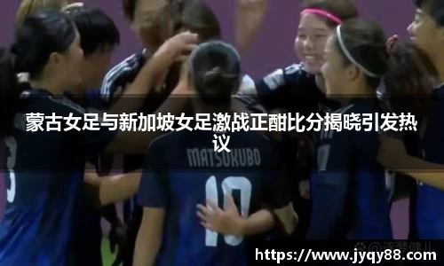 蒙古女足与新加坡女足激战正酣比分揭晓引发热议