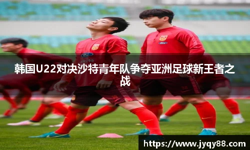 韩国U22对决沙特青年队争夺亚洲足球新王者之战