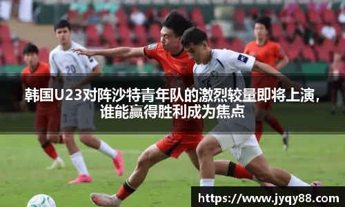 韩国U23对阵沙特青年队的激烈较量即将上演，谁能赢得胜利成为焦点