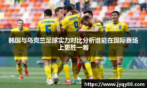 6686体育韩国与乌克兰足球实力对比分析谁能在国际赛场上更胜一筹