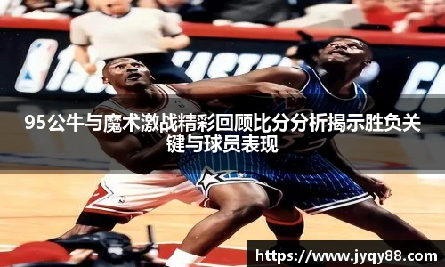 6686体育95公牛与魔术激战精彩回顾比分分析揭示胜负关键与球员表现
