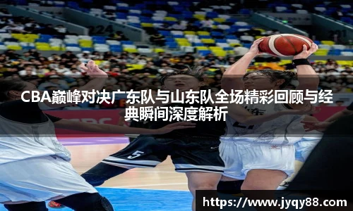 6686体育CBA巅峰对决广东队与山东队全场精彩回顾与经典瞬间深度解析